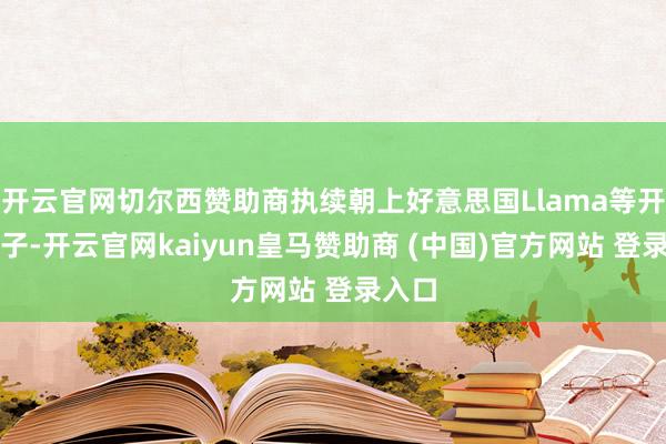 開云官網(wǎng)切爾西贊助商執(zhí)續(xù)朝上好意思國Llama等開源模子-開云官網(wǎng)kaiyun皇馬贊助商 (中國)官方網(wǎng)站 登錄入口