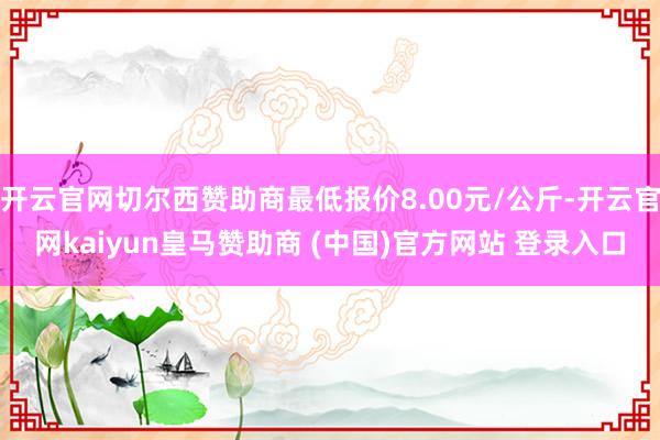 開(kāi)云官網(wǎng)切爾西贊助商最低報(bào)價(jià)8.00元/公斤-開(kāi)云官網(wǎng)kaiyun皇馬贊助商 (中國(guó))官方網(wǎng)站 登錄入口