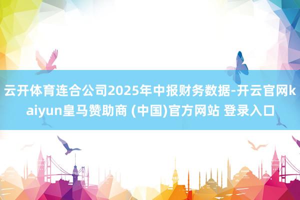 云開體育連合公司2025年中報財務數(shù)據(jù)-開云官網(wǎng)kaiyun皇馬贊助商 (中國)官方網(wǎng)站 登錄入口