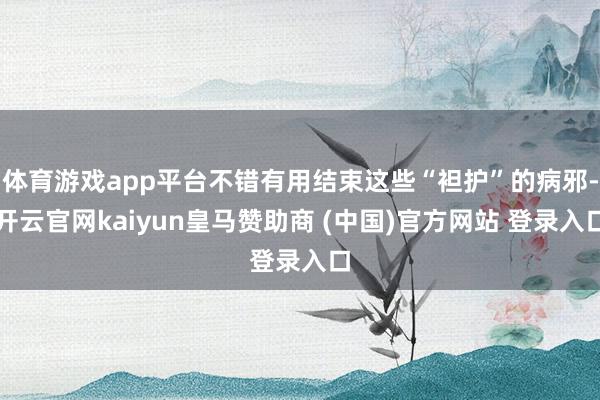 體育游戲app平臺(tái)不錯(cuò)有用結(jié)束這些“袒護(hù)”的病邪-開云官網(wǎng)kaiyun皇馬贊助商 (中國)官方網(wǎng)站 登錄入口