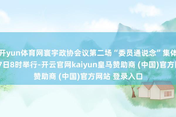 開yun體育網(wǎng)寰宇政協(xié)會(huì)議第二場(chǎng)“委員通說念”集體采訪將于3月7日8時(shí)舉行-開云官網(wǎng)kaiyun皇馬贊助商 (中國(guó))官方網(wǎng)站 登錄入口