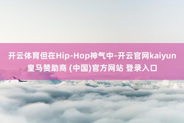 開(kāi)云體育但在Hip-Hop神氣中-開(kāi)云官網(wǎng)kaiyun皇馬贊助商 (中國(guó))官方網(wǎng)站 登錄入口