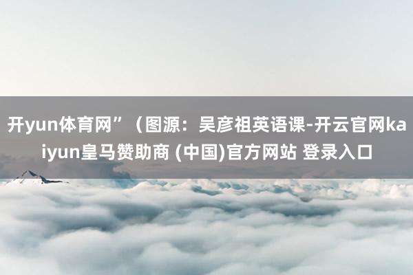 開yun體育網(wǎng)”（圖源：吳彥祖英語課-開云官網(wǎng)kaiyun皇馬贊助商 (中國(guó))官方網(wǎng)站 登錄入口