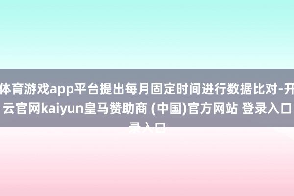 體育游戲app平臺提出每月固定時(shí)間進(jìn)行數(shù)據(jù)比對-開云官網(wǎng)kaiyun皇馬贊助商 (中國)官方網(wǎng)站 登錄入口