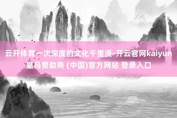 云開體育一次深度的文化千里浸-開云官網(wǎng)kaiyun皇馬贊助商 (中國)官方網(wǎng)站 登錄入口