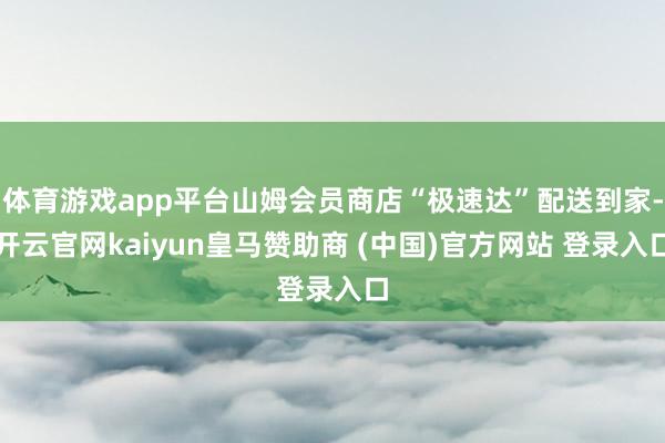 體育游戲app平臺山姆會員商店“極速達”配送到家-開云官網(wǎng)kaiyun皇馬贊助商 (中國)官方網(wǎng)站 登錄入口