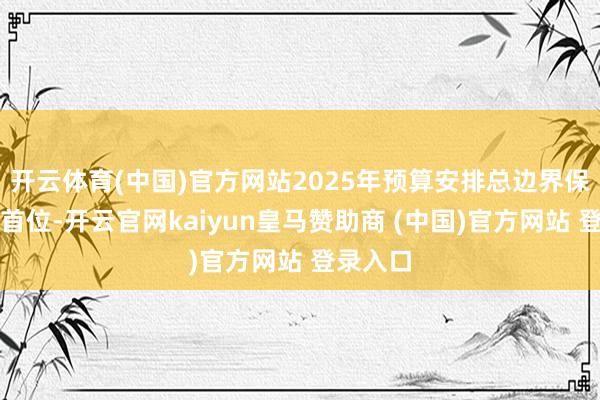 開云體育(中國)官方網(wǎng)站2025年預算安排總邊界保握全省首位-開云官網(wǎng)kaiyun皇馬贊助商 (中國)官方網(wǎng)站 登錄入口