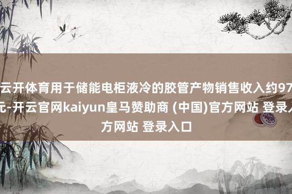云開體育用于儲(chǔ)能電柜液冷的膠管產(chǎn)物銷售收入約97萬(wàn)元-開云官網(wǎng)kaiyun皇馬贊助商 (中國(guó))官方網(wǎng)站 登錄入口