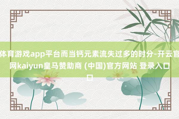 體育游戲app平臺而當(dāng)鈣元素流失過多的時分-開云官網(wǎng)kaiyun皇馬贊助商 (中國)官方網(wǎng)站 登錄入口