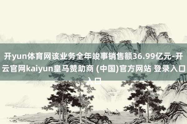 開yun體育網(wǎng)該業(yè)務(wù)全年竣事銷售額36.99億元-開云官網(wǎng)kaiyun皇馬贊助商 (中國(guó))官方網(wǎng)站 登錄入口