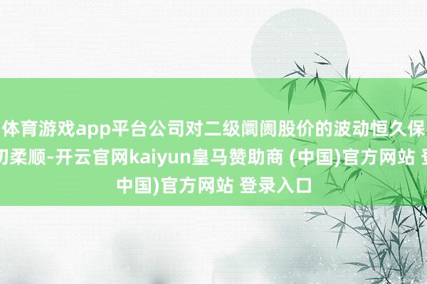 體育游戲app平臺公司對二級阛阓股價的波動恒久保合手密切柔順-開云官網(wǎng)kaiyun皇馬贊助商 (中國)官方網(wǎng)站 登錄入口