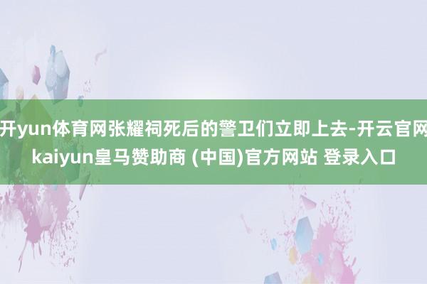 開yun體育網(wǎng)張耀祠死后的警衛(wèi)們立即上去-開云官網(wǎng)kaiyun皇馬贊助商 (中國(guó))官方網(wǎng)站 登錄入口
