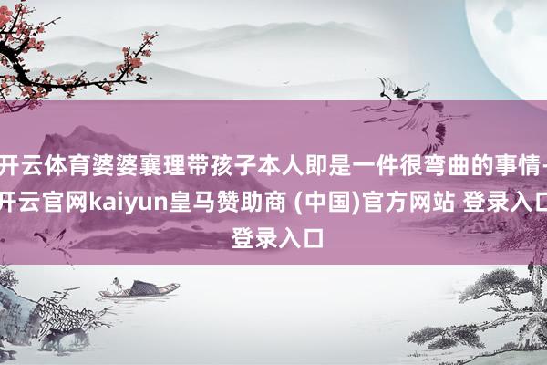 開(kāi)云體育婆婆襄理帶孩子本人即是一件很彎曲的事情-開(kāi)云官網(wǎng)kaiyun皇馬贊助商 (中國(guó))官方網(wǎng)站 登錄入口