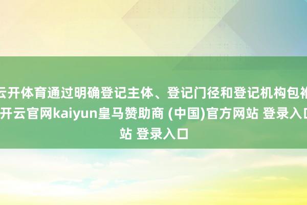 云開體育通過明確登記主體、登記門徑和登記機(jī)構(gòu)包袱-開云官網(wǎng)kaiyun皇馬贊助商 (中國(guó))官方網(wǎng)站 登錄入口