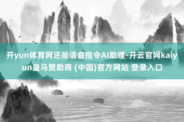 開yun體育網(wǎng)還能語音指令A(yù)I助理-開云官網(wǎng)kaiyun皇馬贊助商 (中國)官方網(wǎng)站 登錄入口