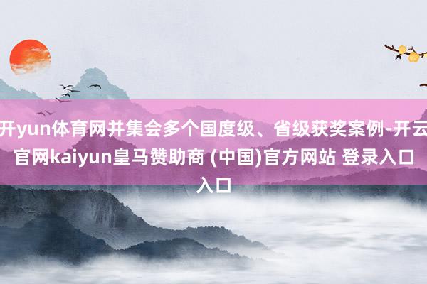 開yun體育網(wǎng)并集會多個國度級、省級獲獎案例-開云官網(wǎng)kaiyun皇馬贊助商 (中國)官方網(wǎng)站 登錄入口