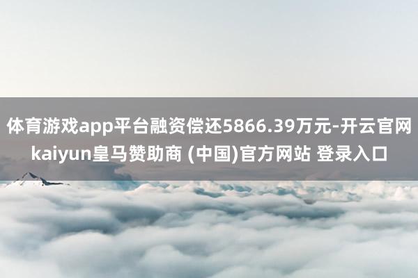體育游戲app平臺(tái)融資償還5866.39萬元-開云官網(wǎng)kaiyun皇馬贊助商 (中國(guó))官方網(wǎng)站 登錄入口