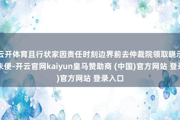 云開體育且行狀家因責(zé)任時(shí)刻邊界前去仲裁院領(lǐng)取曉示多有未便-開云官網(wǎng)kaiyun皇馬贊助商 (中國)官方網(wǎng)站 登錄入口