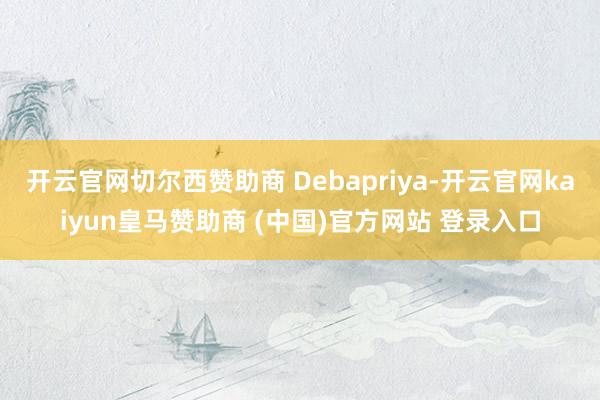 開云官網(wǎng)切爾西贊助商 Debapriya-開云官網(wǎng)kaiyun皇馬贊助商 (中國)官方網(wǎng)站 登錄入口