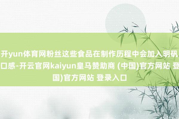 開yun體育網(wǎng)粉絲這些食品在制作歷程中會加入明礬來改善口感-開云官網(wǎng)kaiyun皇馬贊助商 (中國)官方網(wǎng)站 登錄入口