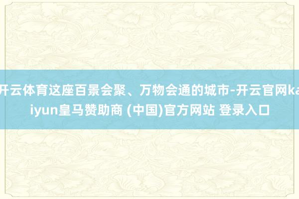 開云體育這座百景會聚、萬物會通的城市-開云官網(wǎng)kaiyun皇馬贊助商 (中國)官方網(wǎng)站 登錄入口