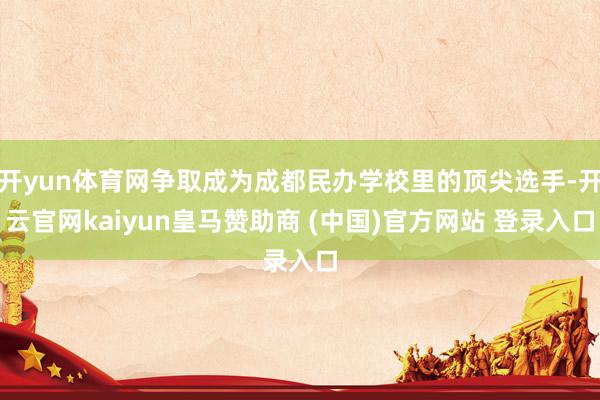 開yun體育網(wǎng)爭取成為成都民辦學(xué)校里的頂尖選手-開云官網(wǎng)kaiyun皇馬贊助商 (中國)官方網(wǎng)站 登錄入口