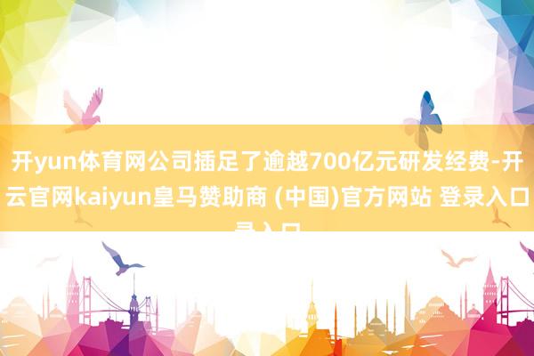 開yun體育網(wǎng)公司插足了逾越700億元研發(fā)經(jīng)費(fèi)-開云官網(wǎng)kaiyun皇馬贊助商 (中國)官方網(wǎng)站 登錄入口
