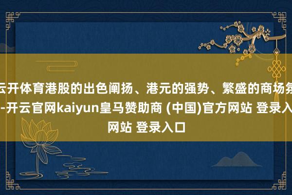 云開體育港股的出色闡揚、港元的強勢、繁盛的商場氛圍-開云官網(wǎng)kaiyun皇馬贊助商 (中國)官方網(wǎng)站 登錄入口