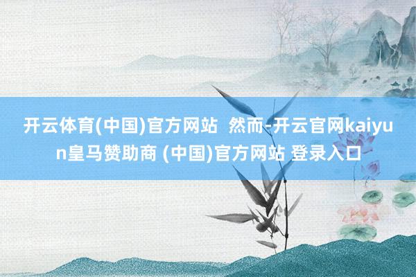 開云體育(中國(guó))官方網(wǎng)站  然而-開云官網(wǎng)kaiyun皇馬贊助商 (中國(guó))官方網(wǎng)站 登錄入口