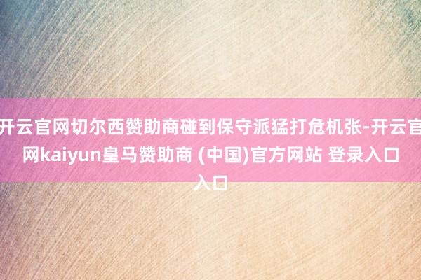 開(kāi)云官網(wǎng)切爾西贊助商碰到保守派猛打危機(jī)張-開(kāi)云官網(wǎng)kaiyun皇馬贊助商 (中國(guó))官方網(wǎng)站 登錄入口