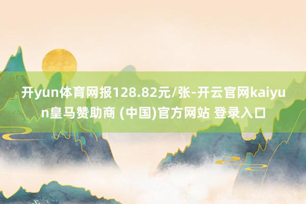 開yun體育網(wǎng)報128.82元/張-開云官網(wǎng)kaiyun皇馬贊助商 (中國)官方網(wǎng)站 登錄入口