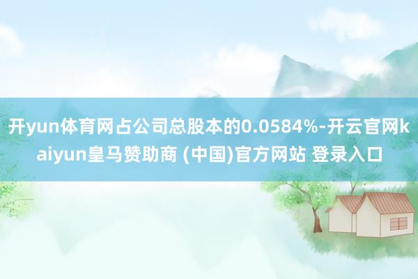 開yun體育網(wǎng)占公司總股本的0.0584%-開云官網(wǎng)kaiyun皇馬贊助商 (中國(guó))官方網(wǎng)站 登錄入口