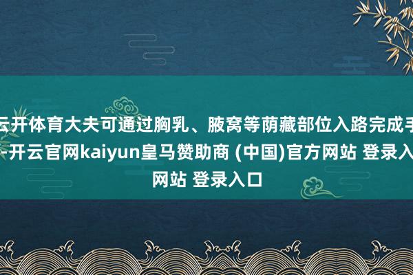 云開體育大夫可通過胸乳、腋窩等蔭藏部位入路完成手術(shù)-開云官網(wǎng)kaiyun皇馬贊助商 (中國)官方網(wǎng)站 登錄入口