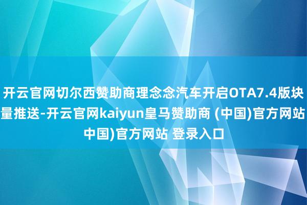 開云官網(wǎng)切爾西贊助商理念念汽車開啟OTA7.4版塊更新的全量推送-開云官網(wǎng)kaiyun皇馬贊助商 (中國)官方網(wǎng)站 登錄入口