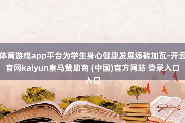 體育游戲app平臺為學(xué)生身心健康發(fā)展添磚加瓦-開云官網(wǎng)kaiyun皇馬贊助商 (中國)官方網(wǎng)站 登錄入口